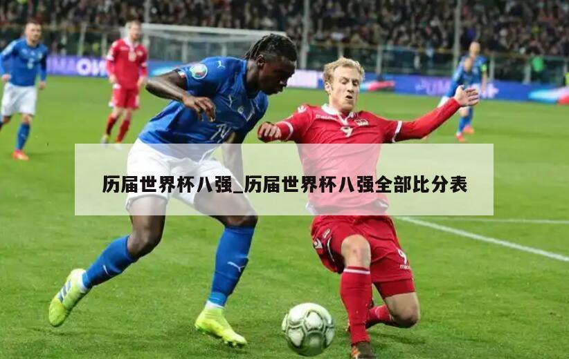 历届世界杯八强_历届世界杯八强全部比分表