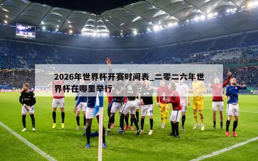 2026年世界杯开赛时间表_二零二六年世界杯在哪里举行