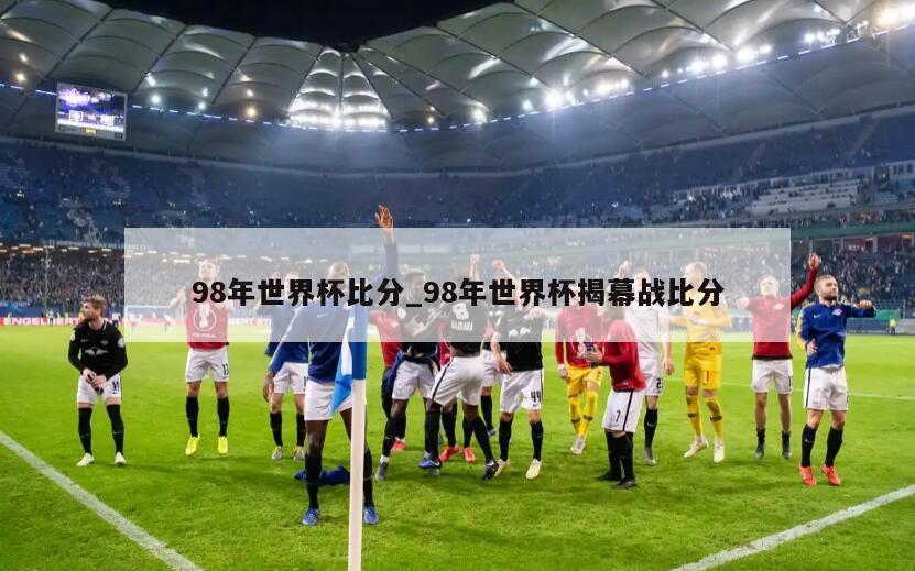 98年世界杯比分_98年世界杯揭幕战比分