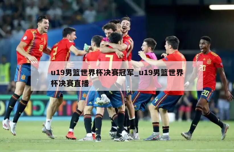 u19男篮世界杯决赛冠军_u19男篮世界杯决赛直播
