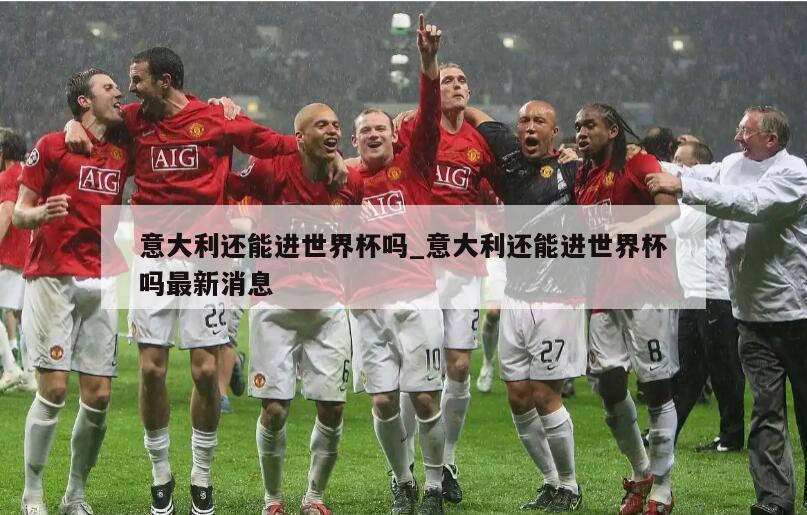 意大利还能进世界杯吗_意大利还能进世界杯吗最新消息