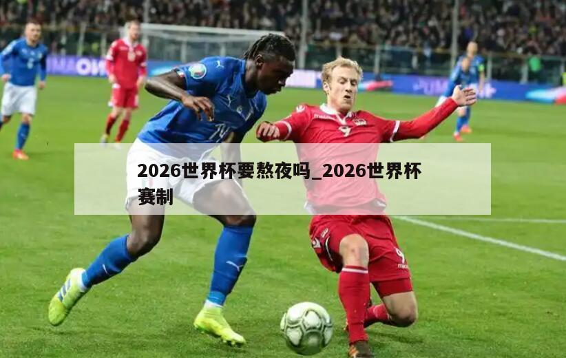 2026世界杯要熬夜吗_2026世界杯 赛制