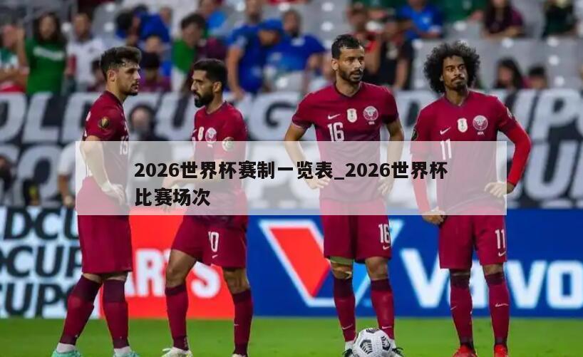 2026世界杯赛制一览表_2026世界杯比赛场次