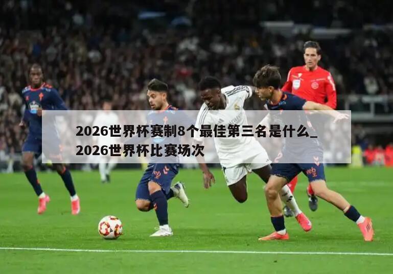 2026世界杯赛制8个最佳第三名是什么_2026世界杯比赛场次