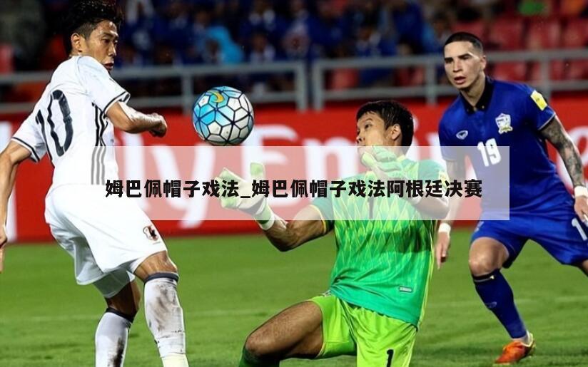 姆巴佩帽子戏法_姆巴佩帽子戏法阿根廷决赛