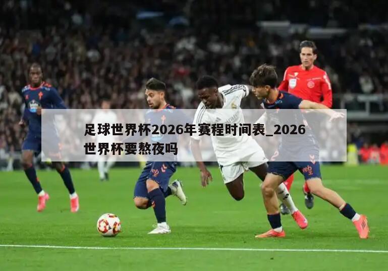 足球世界杯2026年赛程时间表_2026世界杯要熬夜吗