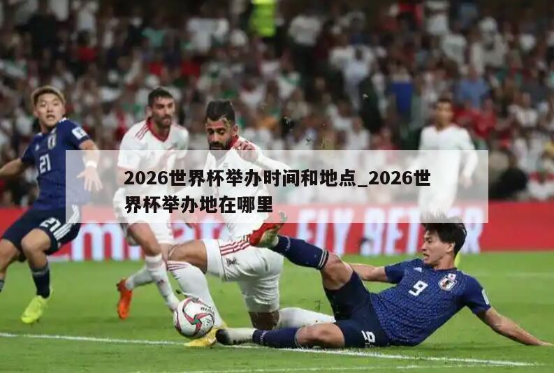 2026世界杯举办时间和地点_2026世界杯举办地在哪里