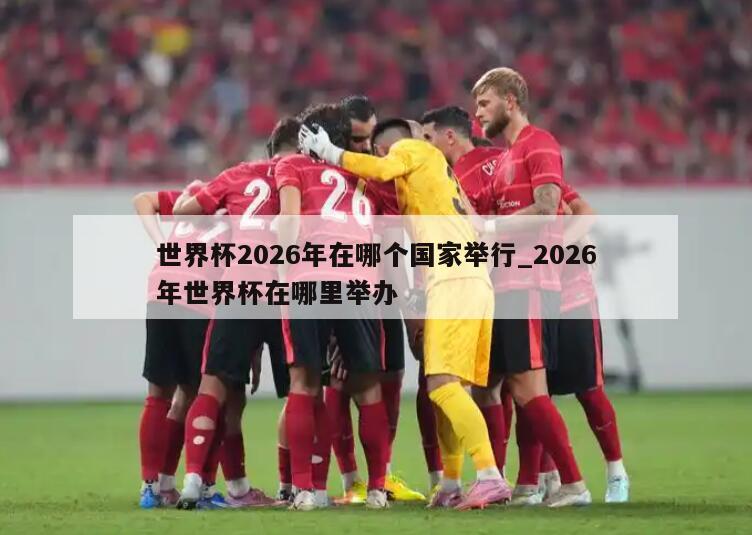 世界杯2026年在哪个国家举行_2026年世界杯在哪里举办