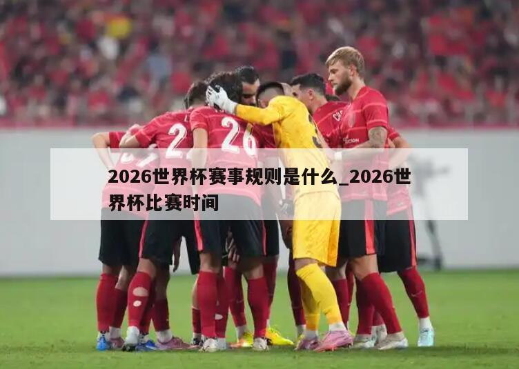 2026世界杯赛事规则是什么_2026世界杯比赛时间