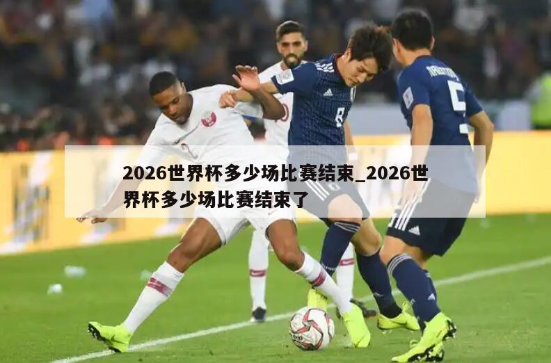 2026世界杯多少场比赛结束_2026世界杯多少场比赛结束了