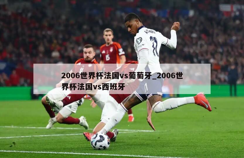 2006世界杯法国vs葡萄牙_2006世界杯法国vs西班牙