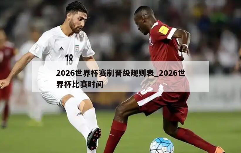 2026世界杯赛制晋级规则表_2026世界杯比赛时间