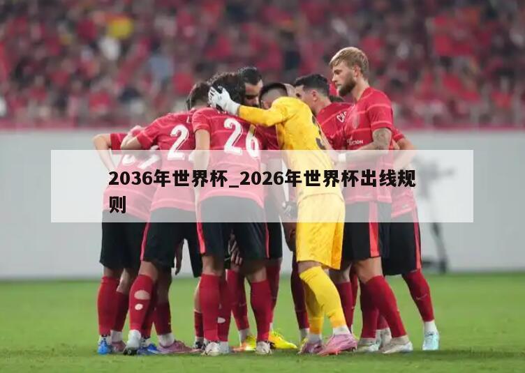 2036年世界杯_2026年世界杯出线规则