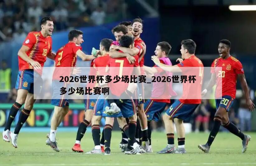2026世界杯多少场比赛_2026世界杯多少场比赛啊