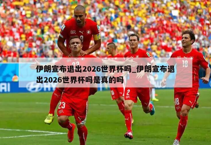 伊朗宣布退出2026世界杯吗_伊朗宣布退出2026世界杯吗是真的吗