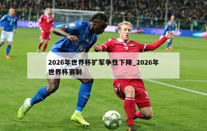 2026年世界杯扩军争性下降_2026年世界杯赛制