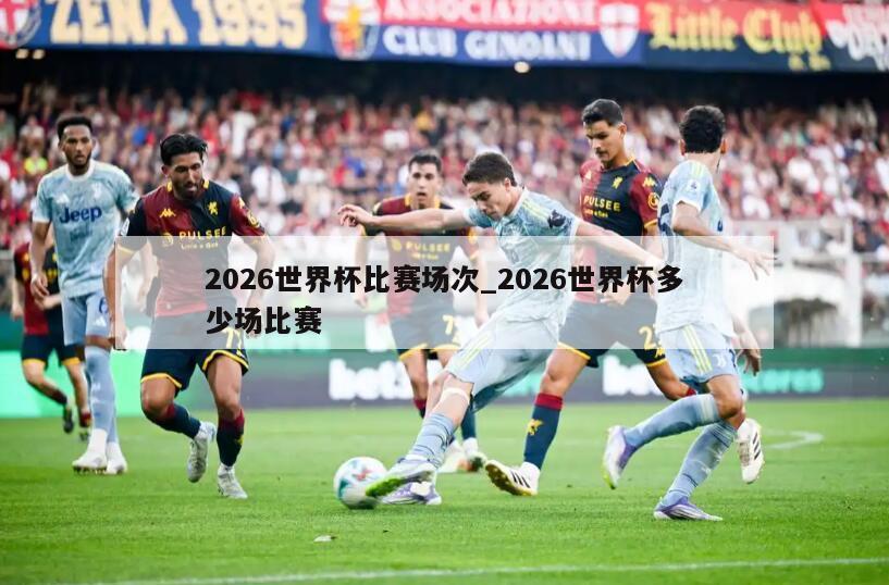 2026世界杯比赛场次_2026世界杯多少场比赛
