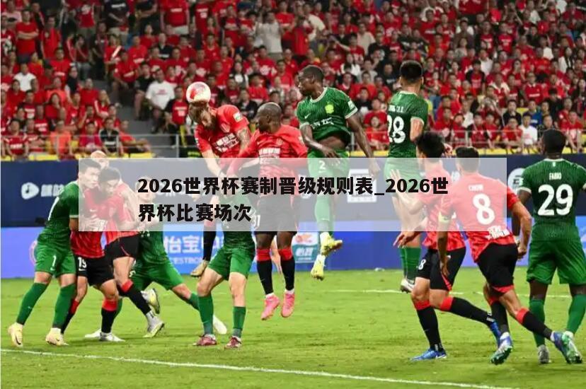 2026世界杯赛制晋级规则表_2026世界杯比赛场次