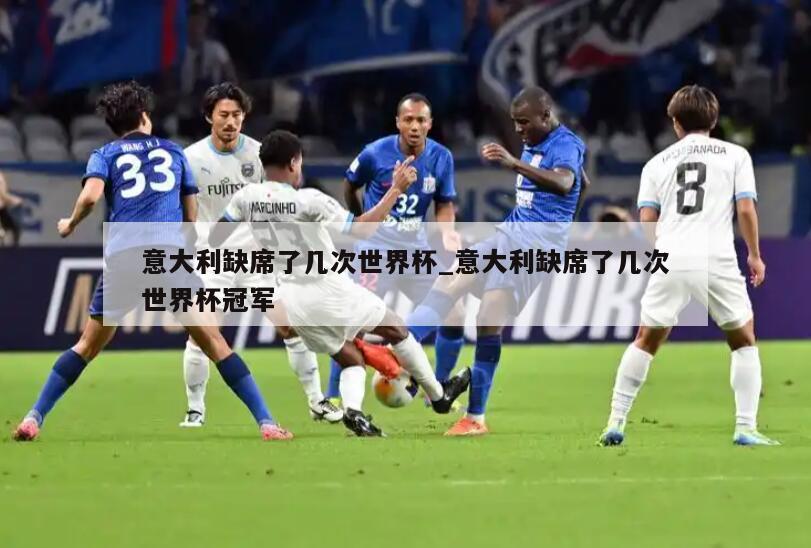 意大利缺席了几次世界杯_意大利缺席了几次世界杯冠军