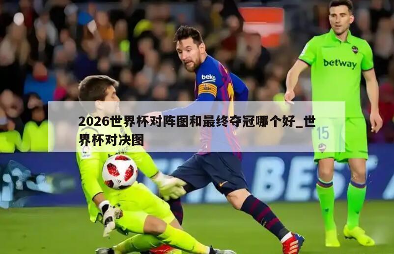 2026世界杯对阵图和最终夺冠哪个好_世界杯对决图