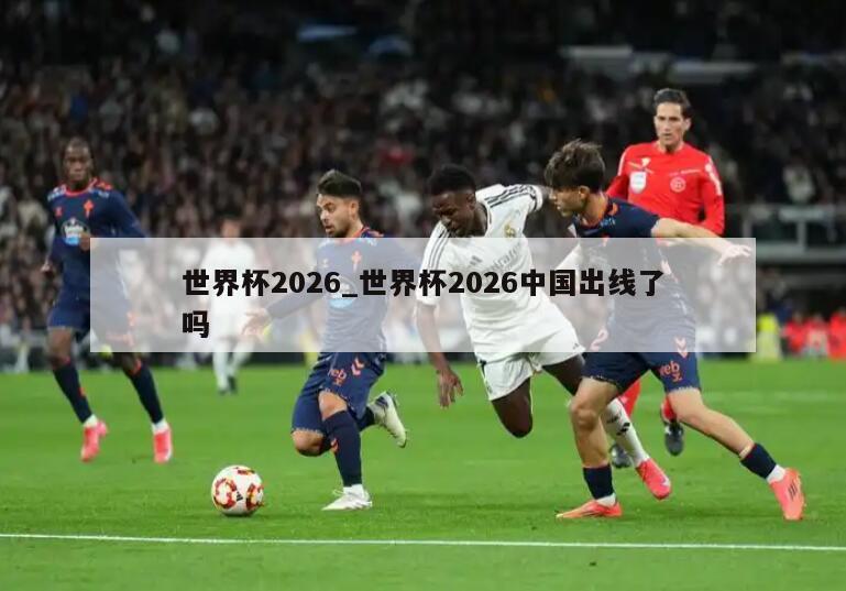 世界杯2026_世界杯2026中国出线了吗
