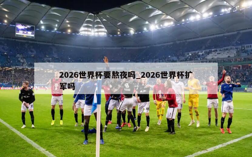 2026世界杯要熬夜吗_2026世界杯扩军吗