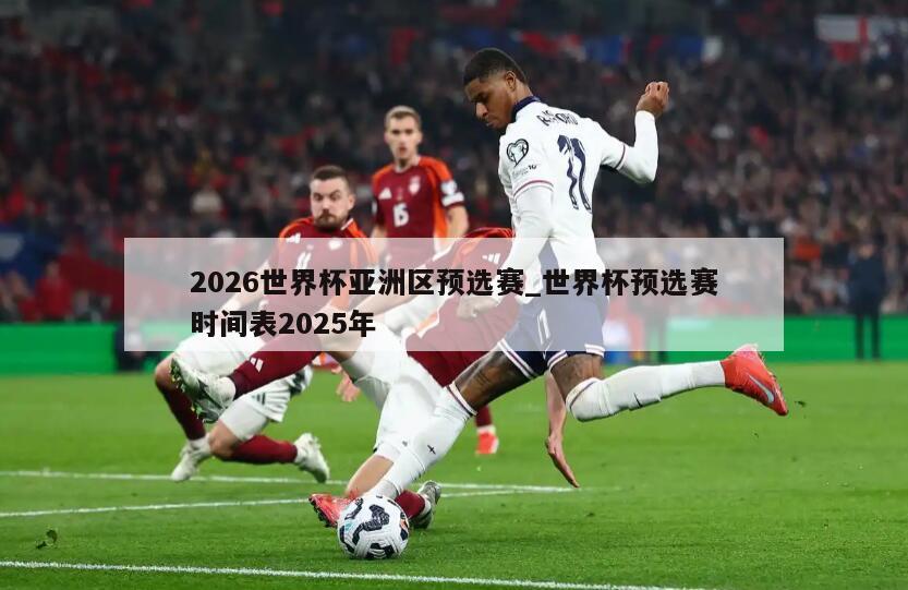 2026世界杯亚洲区预选赛_世界杯预选赛时间表2025年