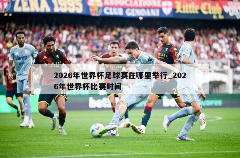 2026年世界杯足球赛在哪里举行_2026年世界杯比赛时间