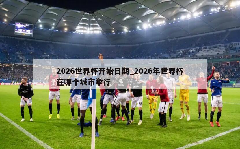 2026世界杯开始日期_2026年世界杯在哪个城市举行
