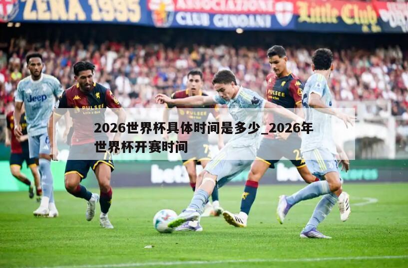 2026世界杯具体时间是多少_2026年世界杯开赛时间