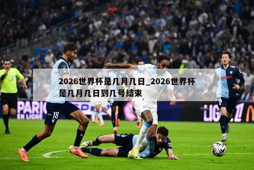 2026世界杯是几月几日_2026世界杯是几月几日到几号结束