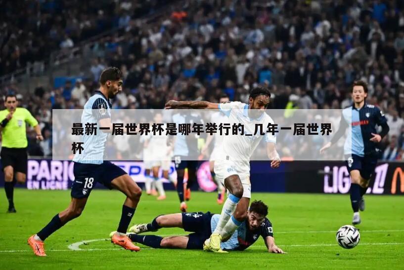 最新一届世界杯是哪年举行的_几年一届世界杯