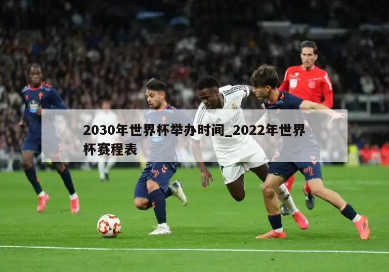 2030年世界杯举办时间_2022年世界杯赛程表