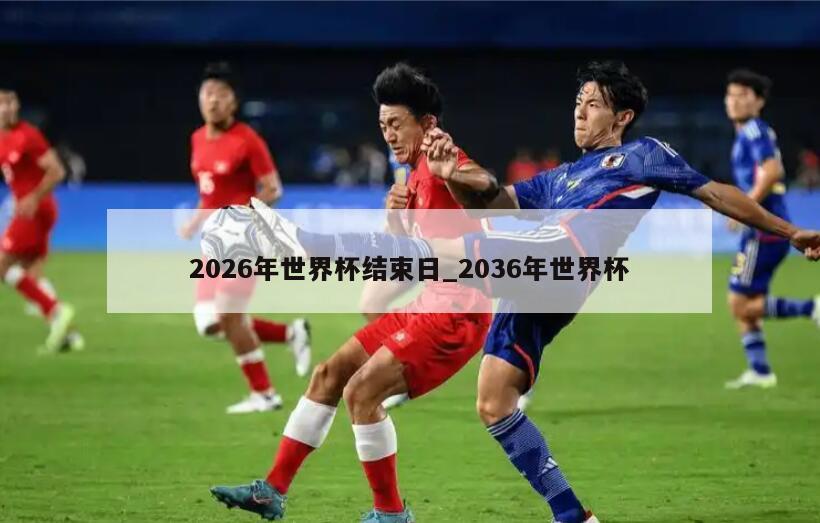 2026年世界杯结束日_2036年世界杯