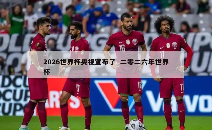 2026世界杯央视宣布了_二零二六年世界杯