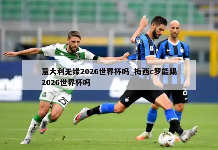 意大利无缘2026世界杯吗_梅西c罗能踢2026世界杯吗