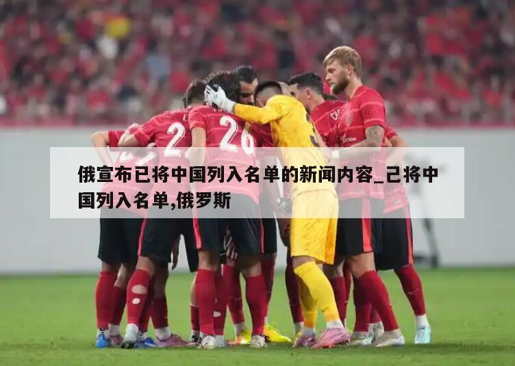 俄宣布已将中国列入名单的新闻内容_己将中国列入名单,俄罗斯