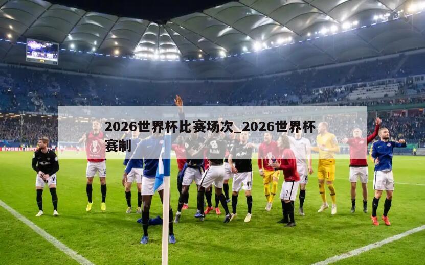 2026世界杯比赛场次_2026世界杯 赛制