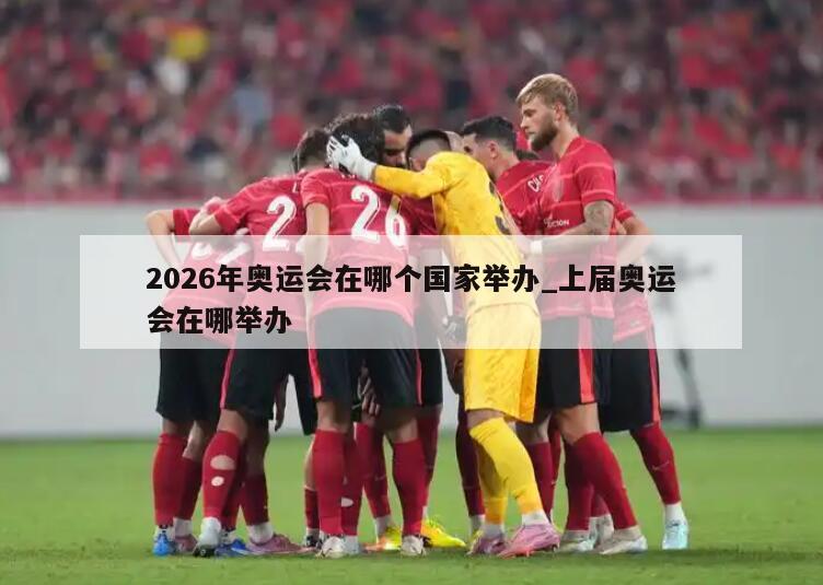 2026年奥运会在哪个国家举办_上届奥运会在哪举办