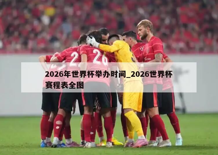 2026年世界杯举办时间_2026世界杯赛程表全图