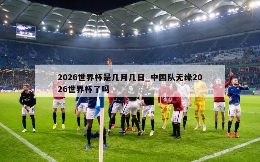 2026世界杯是几月几日_中国队无缘2026世界杯了吗