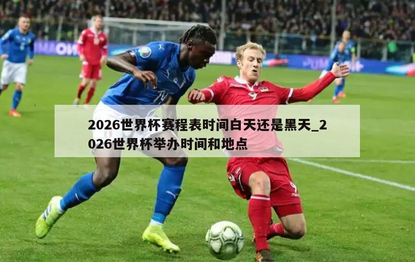 2026世界杯赛程表时间白天还是黑天_2026世界杯举办时间和地点