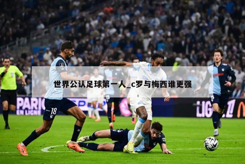 世界公认足球第一人_c罗与梅西谁更强