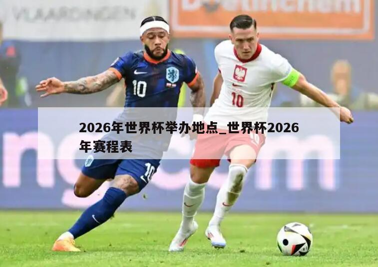 2026年世界杯举办地点_世界杯2026年赛程表