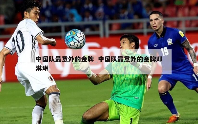 中国队最意外的金牌_中国队最意外的金牌邓淋琳