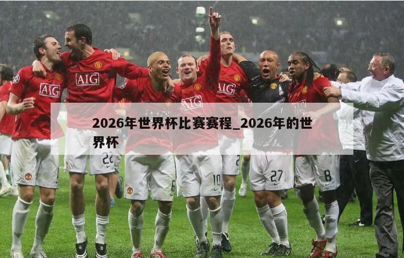 2026年世界杯比赛赛程_2026年的世界杯