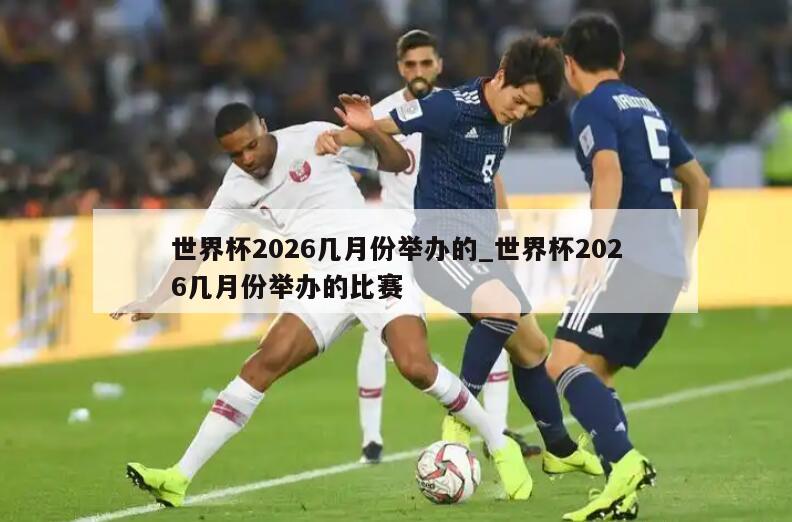 世界杯2026几月份举办的_世界杯2026几月份举办的比赛