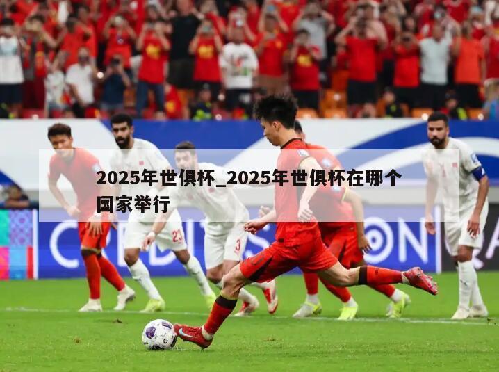 2025年世俱杯_2025年世俱杯在哪个国家举行