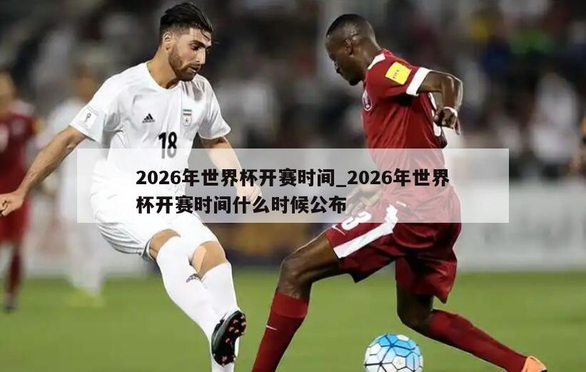 2026年世界杯开赛时间_2026年世界杯开赛时间什么时候公布