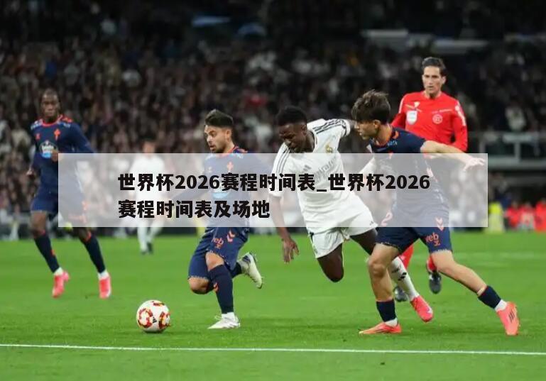 世界杯2026赛程时间表_世界杯2026赛程时间表及场地